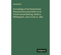 Proceedings of the Pennsylvania Pharmaceutical Association at its Fourth Annual Meeting, Heald in Williamsport, June 14 and 15, 1881