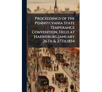 Proceedings of the Pennsylvania State Temperance Convention, Held at Harrisburg, january 26Th & 27Th,1854