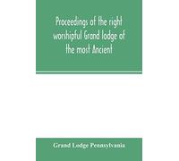 Proceedings Of The Right Worshipful Grand Lodge Of The Most Ancient And Honorable Fraternity Of Free And Accepted Masons Of Pennsylvania, And Masonic Jurisdiction Thereunto Belonging, At Its Celebrati