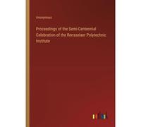 Proceedings Of The Semi-Centennial Celebration Of The Rensselaer Polytechnic Institute