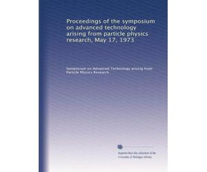 Proceedings of the symposium on advanced technology arising from particle physics research, May 17, 1973