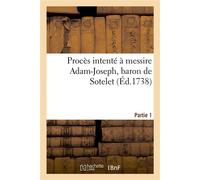 Procès intenté à messire Adam-Joseph, baron de Sotelet, conseiller des finances Et directeur général des droits de sa Majesté Impériale et catholique aux Pays-Bas. Partie 1 - H.-A.. Redacteur L'Escrin