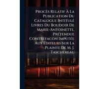 Procès Relatif Ã La Publication Du Catalogue IntitulÃ(c) Livres Du Boudoir De Marie-Antoinette, PrÃ(c)tendue Contrefacon ImputÃ(c)e Aux Ã diteurs Sur La Plainte De M. J. Taschereau