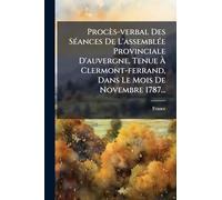 Procès-verbal Des SÃ(c)ances De L'assemblÃ(c)e Provinciale D'auvergne, Tenue Ã Clermont-ferrand, Dans Le Mois De Novembre 1787...
