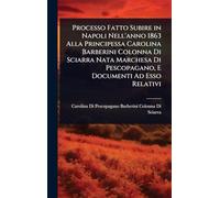 Processo Fatto Subire in Napoli Nell'anno 1863 Alla Principessa Carolina Barberini Colonna Di Sciarra Nata Marchesa Di Pescopagano, E Documenti Ad Esso Relativi