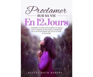 Proclamer sur sa vie en 12 jours: Comment utiliser le pouvoir de la langue avec la parole de Dieu dans 12 domaines de la vie pour mener une vie de victoire et de gloire