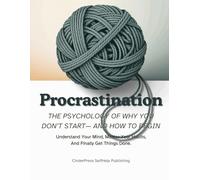 Procrastination: The Psychology Of Why You Don’t Start- And How to Begin: Understand Your Mind, Master Your Habits, And Finally Get Things Done