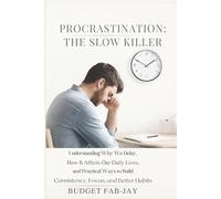 PROCRASTINATION: THE SLOW KILLER: Understanding Why We Delay, How It Affects Our Daily Lives, and Practical Ways to Build Consistency, Focus, and Better Habits