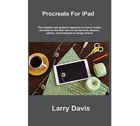 Procreate For iPad: A Quick Guide for Beginners and Artists to Use Procreate and Apple Pencil on the iPad: Draw, Sketch, Illustrate, Paint, Animate and Create Beautiful Artworks