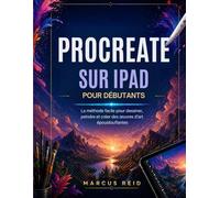 PROCREATE SUR IPAD POUR DÉBUTANTS: La méthode facile pour dessiner, peindre et créer des œuvres d'art époustouflantes