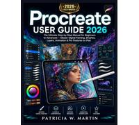 Procreate User Guide 2026: The Ultimate Step-by-Step Manual for Beginners to Advanced - Master Digital Painting, Brushes, Layers, Animation & Pro Features on iPad