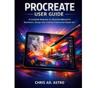 PROCREATE USER GUIDE: A COMPLETE BEGINNER TO ADVANCED MANUAL FOR ILLUSTRATION, DESIGN AND CREATING PROFESSIONAL DIGITAL ART