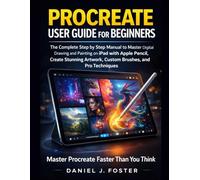 PROCREATE USER GUIDE FOR BEGINNERS: The Complete Step by Step Manual to Master Digital Drawing and Painting on iPad with Apple Pencil, Create Stunning Artwork, Custom Brushes, and Pro Techniques