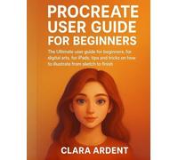 PROCREATE USER GUIDE FOR BEGINNERS: The Ultimate user guide for beginners, for digital arts, for iPads, tips and tricks on how to illustrate from sketch to finish