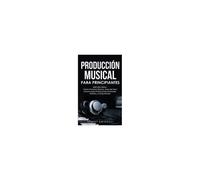 Producción Musical Para Principiantes Edición 2024+ Cómo Producir Música, Guía De Fácil Lectura Para Productores Musicales, Artistas Y Compositores (Spanish Edition)