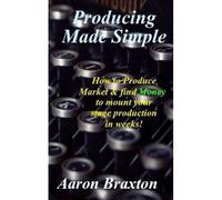 Producing Made Simple: How To Produce Market & And Find Money To Mount Your Stage Production In Weeks!