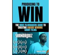 Producing To Win: The Indie Filmmaker's Guide To Creating Award Winning Short Films