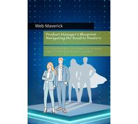 Product Manager's Blueprint: Navigating The Road To Mastery: A Comprehensive Tutorial For Aspiring And Established Product Leader
