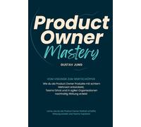 Product Owner Mastery - Vom Visionär zum Wertschöpfer: Wie du als Product Owner Produkte mit echtem Mehrwert entwickelst, Teams führst und in agilen Organisationen nachhaltig Wirkung erzielst