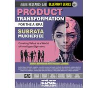 Product Transformation for the AI Era: Creating Value in a World of Intelligent Systems. The 6x6 Blueprint for Adaptive Innovation and AI-First Design.