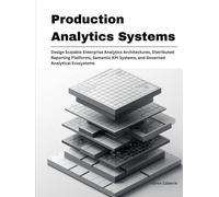 Production Analytics Systems: Design Scalable Enterprise Analytics Architectures, Distributed Reporting Platforms, Semantic KPI Systems, and Governed Analytical Ecosystems