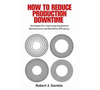 Production Downtime : How to Reduce Production Downtime: A Complete Guide to Reducing Production Downtime with Maintenance Strategies, Lean ... Manufacturing Efficiency , Equipment Uptime.