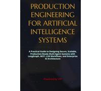 PRODUCTION ENGINEERING FOR ARTIFICIAL INTELLIGENCE SYSTEMS: A Practical Guide to Designing Secure, Scalable, Production-Ready Multi-Agent Systems with ... LLM Workflows, and Enterprise AI Architecture