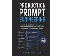 Production Prompt Engineering: How to Design Reliable AI Prompts for Professional Workflows, Structured Outputs, Automation, and Generative AI Systems