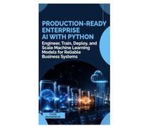 Production-Ready Enterprise AI with Python: Engineer, Train, Deploy, and Scale Machine Learning Models for Reliable Business Systems