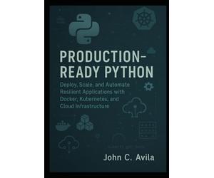 Production-Ready Python: Deploy, Scale, and Automate Resilient Applications with Docker, Kubernetes, and Cloud Infrastructure