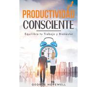 Productividad Consciente: Equilibra tu trabajo y bienestar: organízate con eficacia y tu exito es inevitable