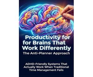 Productivity for Brains That Work Differently: The Anti-Planner Approach: ADHD-Friendly Systems That Actually Work When Traditional Time Management Fails