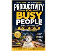 Productivity for Busy People: A Simple System to Get More Done Without Burnout: A Practical Time Management Method to Simplify Your Day, Protect Your Energy, and Finish What Matters-Even on Your Busi