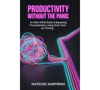 Productivity Without the Panic: An Adult ADHD Guide to Bypassing Procrastination, Using Smart Tech, and Thriving