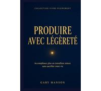 PRODUIRE AVEC LÉGÈRETÉ: Productivité, gestion de l'énergie et Deep Work : accomplissez plus en travaillant mieux, sans sacrifier votre vie - Collection Vivre Pleinement, Vol. 6