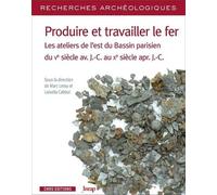 Produire Et Travailler Le Fer - Les Ateliers De L'est Du Bassin Parisien Du Ve Siècle Av - J.-C. Au Xe Siècle Apr - J.-C