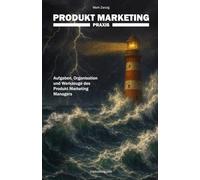 Produkt Marketing Praxis: Aufgaben, Organisation und Werkzeuge des Produkt Marketing Managers