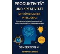Produktivität und Kreativität mit Künstlicher Intelligenz: Praktischer Leitfaden, um weniger zu arbeiten, mehr zu verdienen und besser zu denken. Generation KI