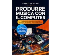 Produrre musica con il computer. Produzione musicale, recording, mixaggio, mastering, AI e distribuzione