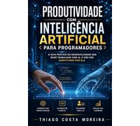 produtividade com inteligência artificial para programadores: O Guia Prático do Desenvolvedor que Quer Trabalhar com IA, e Não Ser Substituído por Ela