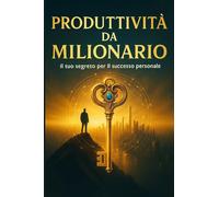 Produttività da Milionario: 30 giorni di strategie pratiche e abitudini vincenti per trasformare la tua vita, un passo alla volta