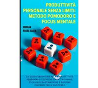 PRODUTTIVITÀ PERSONALE SENZA LIMITI: Metodo Pomodoro e Focus Mentale: La Guida Definitiva alla Produttività Personale: Tecniche Smart Working, Stop Procrastinazione e Routine Vincenti per il Successo