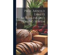 Prof. Arnold Ehret's Mucusless-Diet Healing System