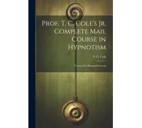 Prof. T. C. Cole's Jr. Complete Mail Course In Hypnotism; Twenty-Five Illustrated Lessons