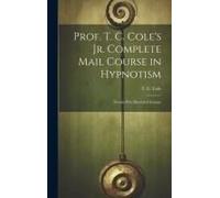 Prof. T. C. Cole's Jr. Complete Mail Course In Hypnotism; Twenty-Five Illustrated Lessons