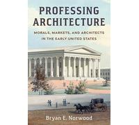 Professing Architecture: Morals, Markets, and Architects in the Early United States