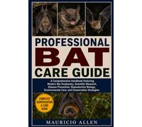 PROFESSIONAL BAT CARE GUIDE: A Comprehensive Handbook Featuring Modern Bat Husbandry, Scientific Research, Disease Prevention, Reproductive Biology, Environmental Care, and Conservation Strategies.