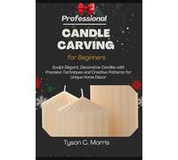 PROFESSIONAL CANDLE CARVING FOR BEGINNERS: Sculpt Elegant, Decorative Candles with Precision Techniques and Creative Patterns for Unique Home Décor