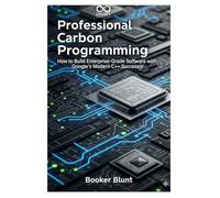 Professional Carbon Programming: How to Build Enterprise-Grade Software with Google’s Modern C++ Successor
