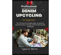 PROFESSIONAL DENIM UPCYCLING FOR BEGINNERS: Turn Old Jeans into Stylish Bags, Accessories, and Home Décor through Creative Repurposing Techniques